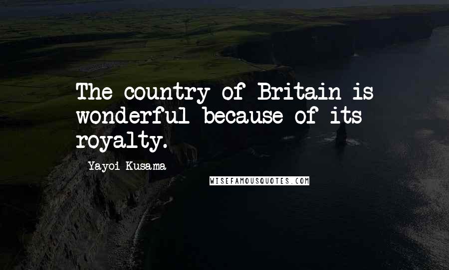 Yayoi Kusama quotes: The country of Britain is wonderful because of its royalty.