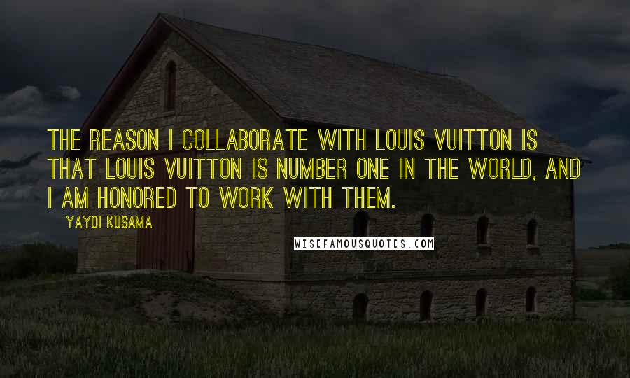 Yayoi Kusama quotes: The reason I collaborate with Louis Vuitton is that Louis Vuitton is number one in the world, and I am honored to work with them. Yayoi Kusama quotes: The reason I collaborate with Louis Vuitton is that Louis Vuitton is number one in the world, and I am honored to work with them.