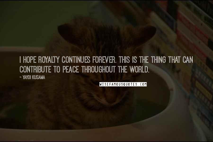 Yayoi Kusama quotes: I hope royalty continues forever. This is the thing that can contribute to peace throughout the world.