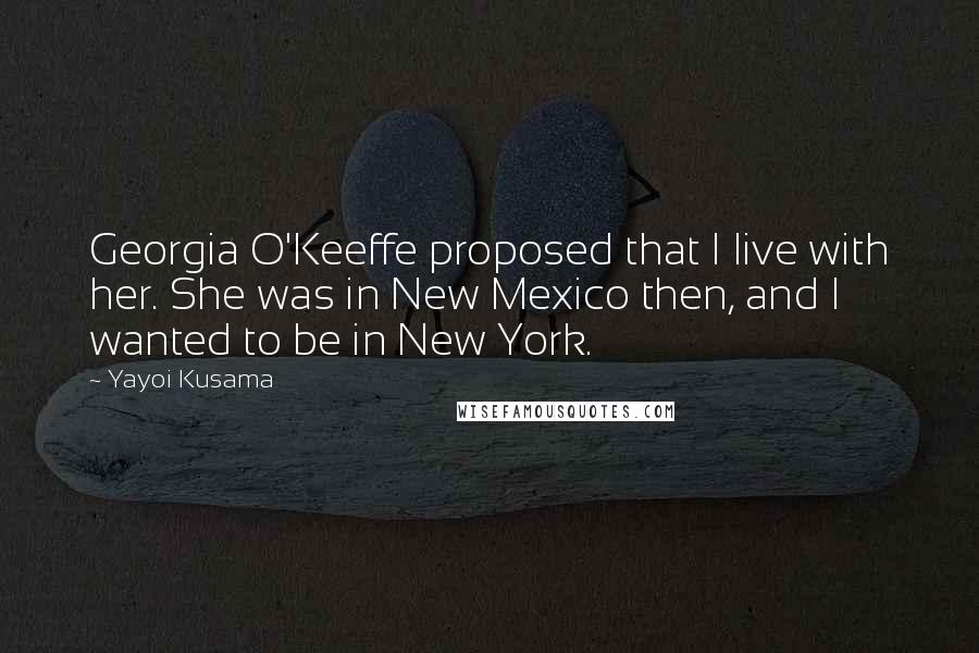 Yayoi Kusama quotes: Georgia O'Keeffe proposed that I live with her. She was in New Mexico then, and I wanted to be in New York.