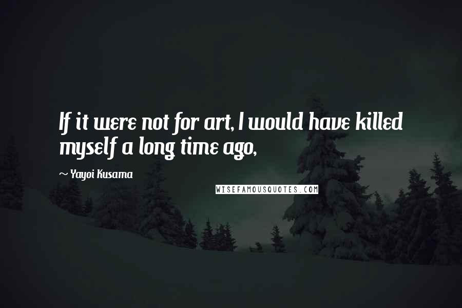 Yayoi Kusama quotes: If it were not for art, I would have killed myself a long time ago,