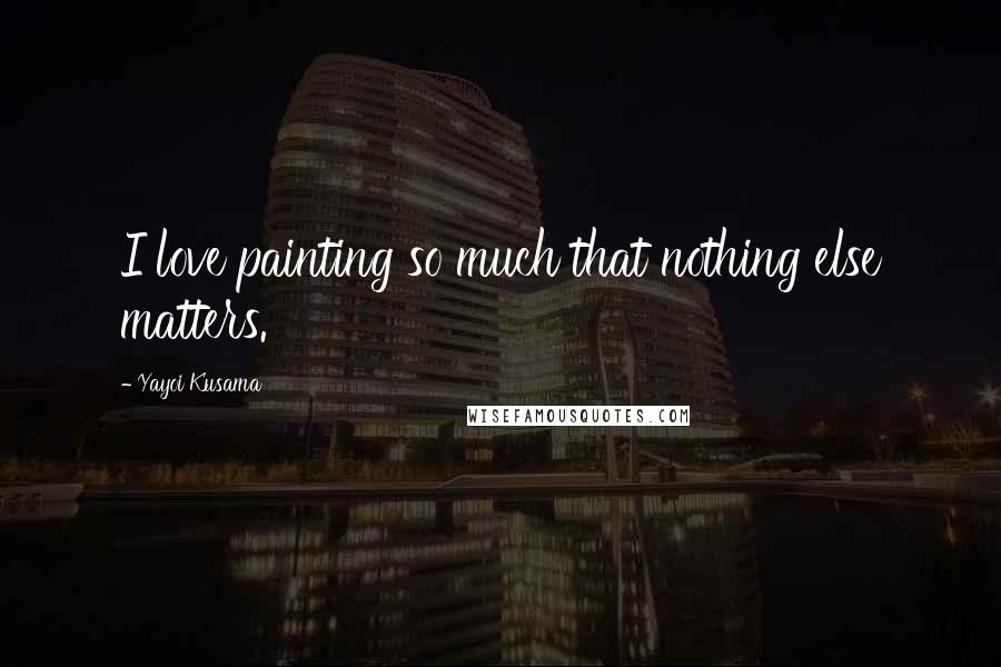Yayoi Kusama quotes: I love painting so much that nothing else matters.