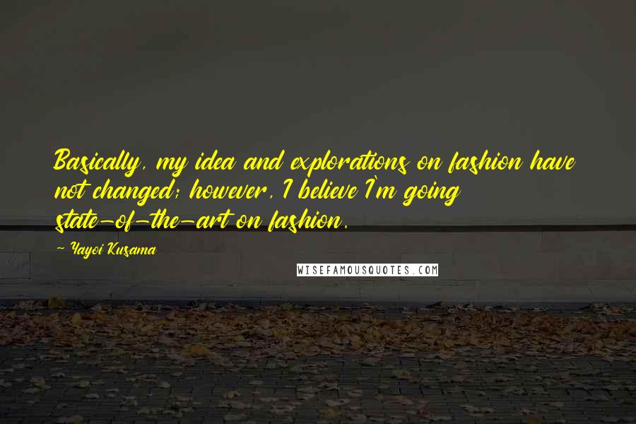 Yayoi Kusama quotes: Basically, my idea and explorations on fashion have not changed; however, I believe I'm going state-of-the-art on fashion.
