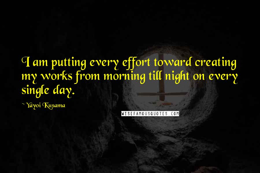 Yayoi Kusama quotes: I am putting every effort toward creating my works from morning till night on every single day.