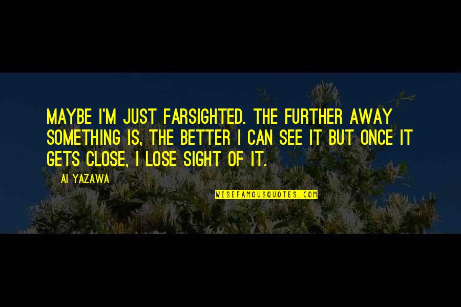Yazawa Quotes By Ai Yazawa: Maybe I'm just farsighted. The further away something Yazawa Quotes By Ai Yazawa: Maybe I'm just farsighted. The further away something