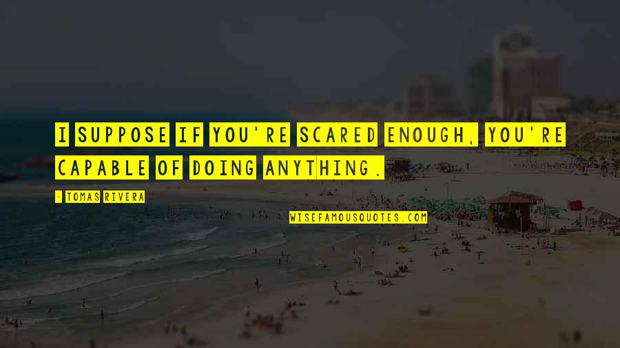 Yazmak Sultan Quotes By Tomas Rivera: I suppose if you're scared enough, you're capable