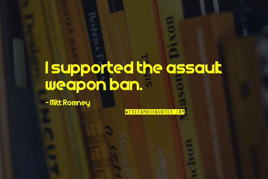 Ybbstal Quotes By Mitt Romney: I supported the assault weapon ban. Ybbstal Quotes By Mitt Romney: I supported the assault weapon ban.