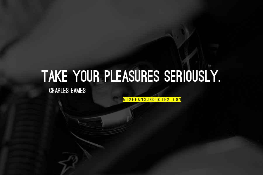 Ycanth Quotes By Charles Eames: Take your pleasures seriously. Ycanth Quotes By Charles Eames: Take your pleasures seriously.