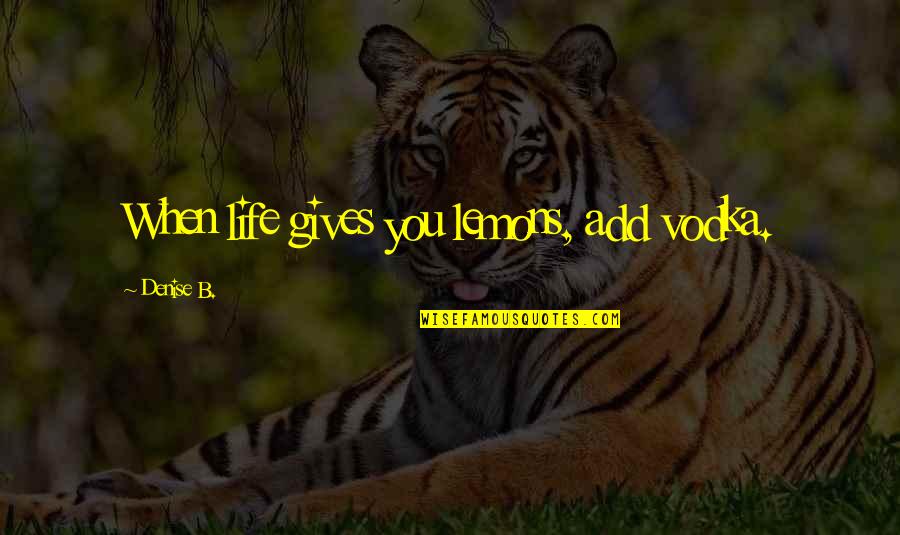 Ye Duniya Quotes By Denise B.: When life gives you lemons, add vodka.