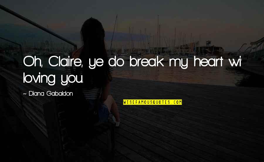 Ye Quotes By Diana Gabaldon: Oh, Claire, ye do break my heart wi' Ye Quotes By Diana Gabaldon: Oh, Claire, ye do break my heart wi'