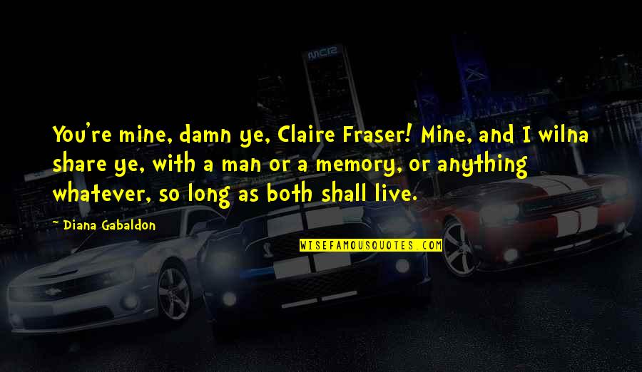 Ye Quotes By Diana Gabaldon: You're mine, damn ye, Claire Fraser! Mine, and Ye Quotes By Diana Gabaldon: You're mine, damn ye, Claire Fraser! Mine, and