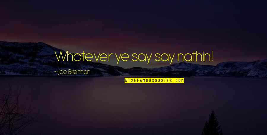 Ye Quotes By Joe Brennan: Whatever ye say say nathin! Ye Quotes By Joe Brennan: Whatever ye say say nathin!