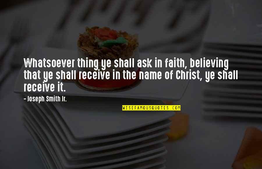 Ye Quotes By Joseph Smith Jr.: Whatsoever thing ye shall ask in faith, believing Ye Quotes By Joseph Smith Jr.: Whatsoever thing ye shall ask in faith, believing