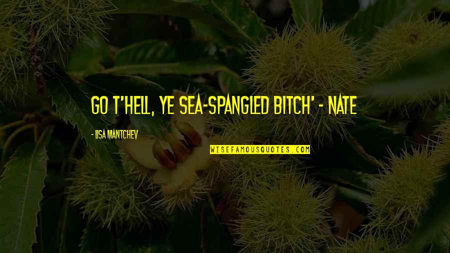 Ye Quotes By Lisa Mantchev: Go t'hell, ye sea-spangled bitch' - Nate Ye Quotes By Lisa Mantchev: Go t'hell, ye sea-spangled bitch' - Nate