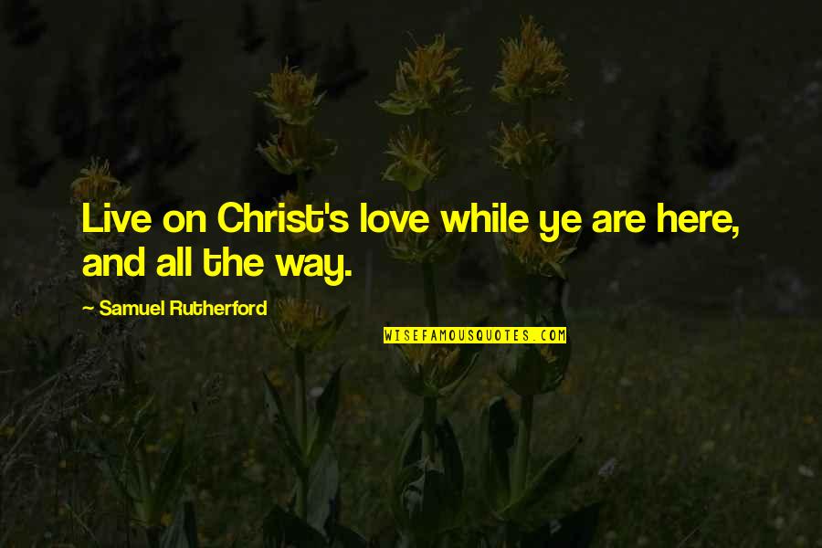 Ye Quotes By Samuel Rutherford: Live on Christ's love while ye are here, Ye Quotes By Samuel Rutherford: Live on Christ's love while ye are here,