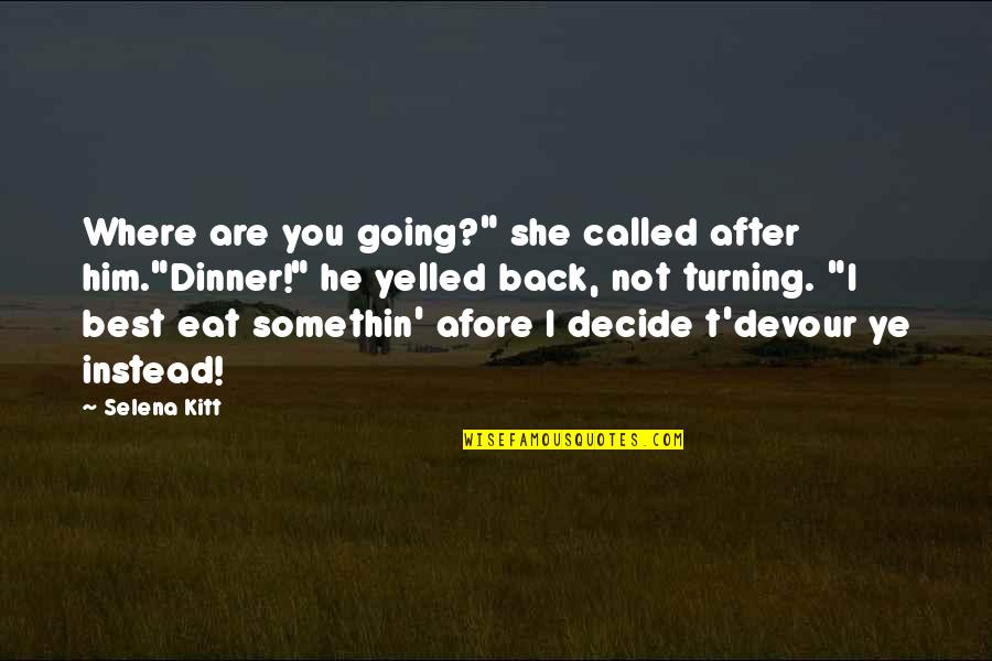 Ye Quotes By Selena Kitt: Where are you going?" she called after him."Dinner!" Ye Quotes By Selena Kitt: Where are you going?" she called after him."Dinner!"