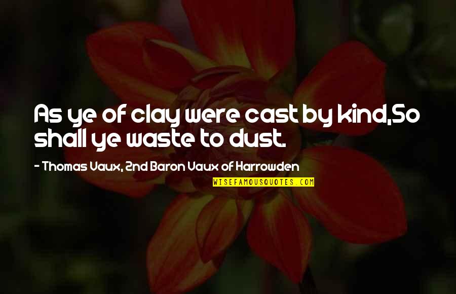 Ye Quotes By Thomas Vaux, 2nd Baron Vaux Of Harrowden: As ye of clay were cast by kind,So Ye Quotes By Thomas Vaux, 2nd Baron Vaux Of Harrowden: As ye of clay were cast by kind,So