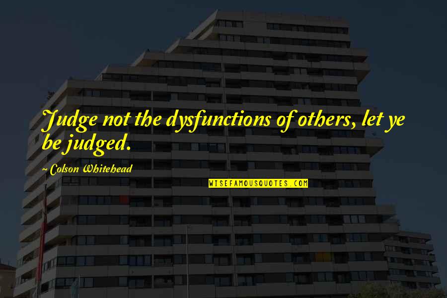 Ye Ye Quotes By Colson Whitehead: Judge not the dysfunctions of others, let ye Ye Ye Quotes By Colson Whitehead: Judge not the dysfunctions of others, let ye