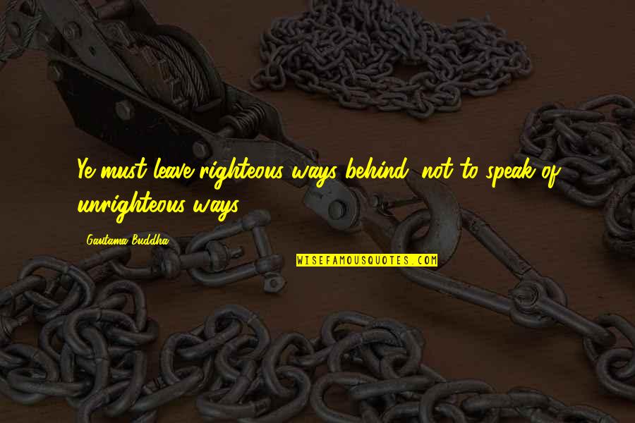 Ye Ye Quotes By Gautama Buddha: Ye must leave righteous ways behind, not to