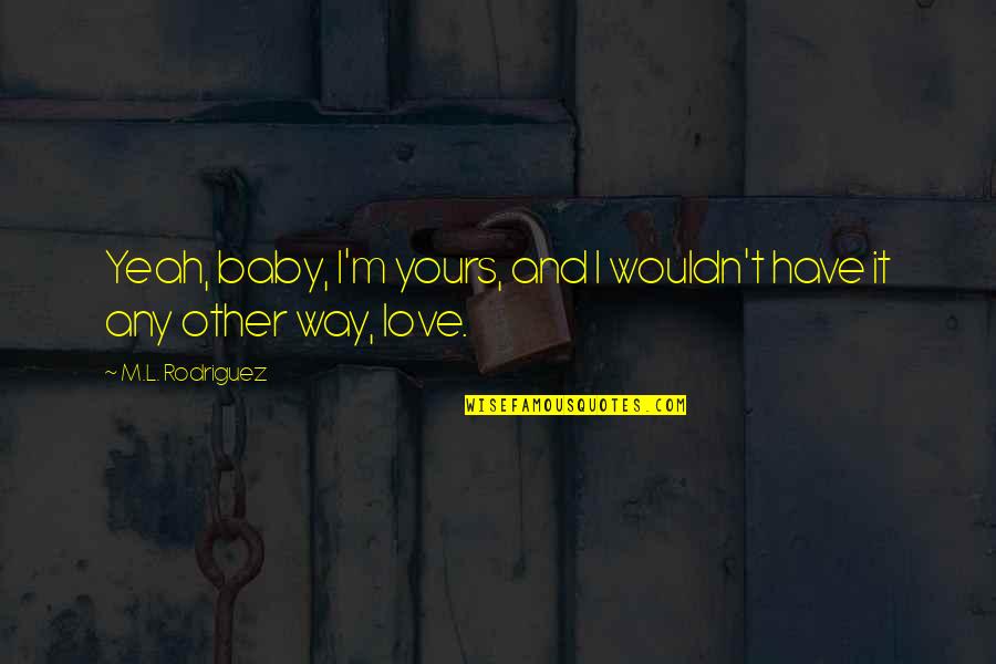 Yeah Book Quotes By M.L. Rodriguez: Yeah, baby, I'm yours, and I wouldn't have