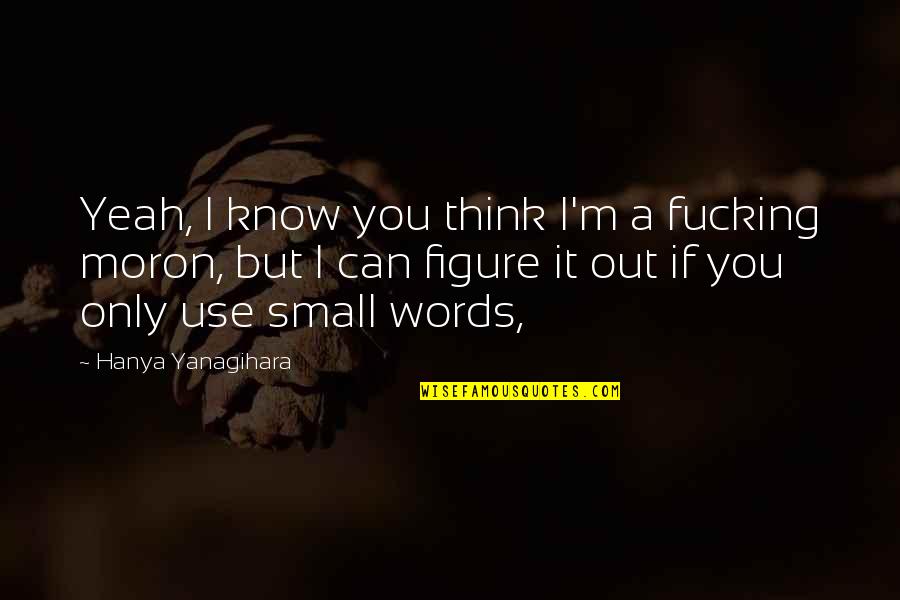 Yeah I Know Quotes By Hanya Yanagihara: Yeah, I know you think I'm a fucking