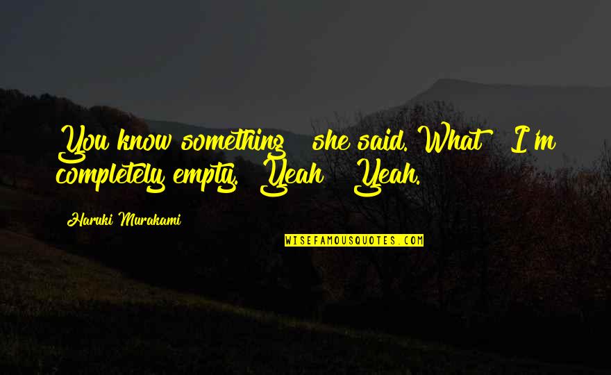 Yeah I Know Quotes By Haruki Murakami: You know something?" she said."What?""I'm completely empty.""Yeah?""Yeah.