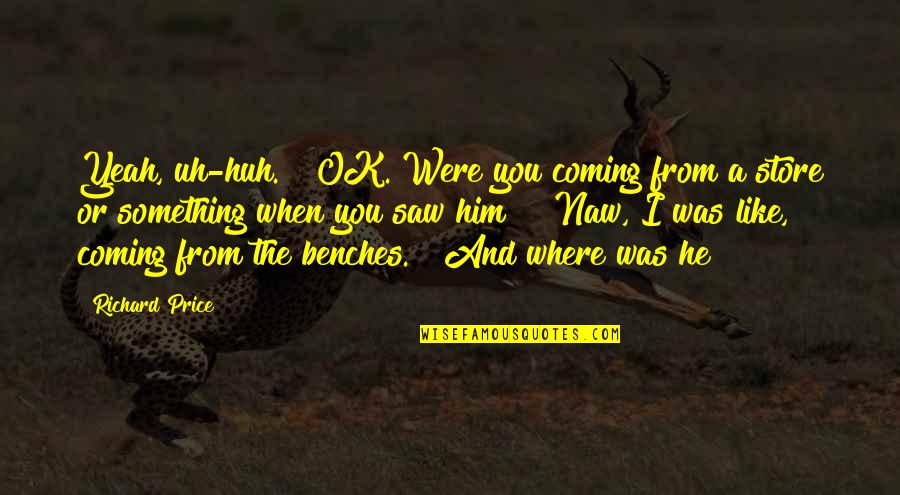 Yeah Ok Quotes By Richard Price: Yeah, uh-huh." "OK. Were you coming from a Yeah Ok Quotes By Richard Price: Yeah, uh-huh." "OK. Were you coming from a
