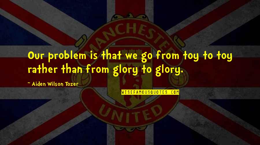 Yeahitsjerry Quotes By Aiden Wilson Tozer: Our problem is that we go from toy