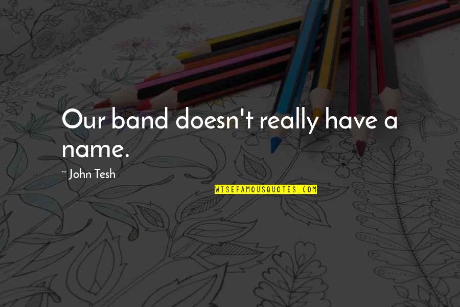 Year 11 Exam Quotes By John Tesh: Our band doesn't really have a name. Year 11 Exam Quotes By John Tesh: Our band doesn't really have a name.