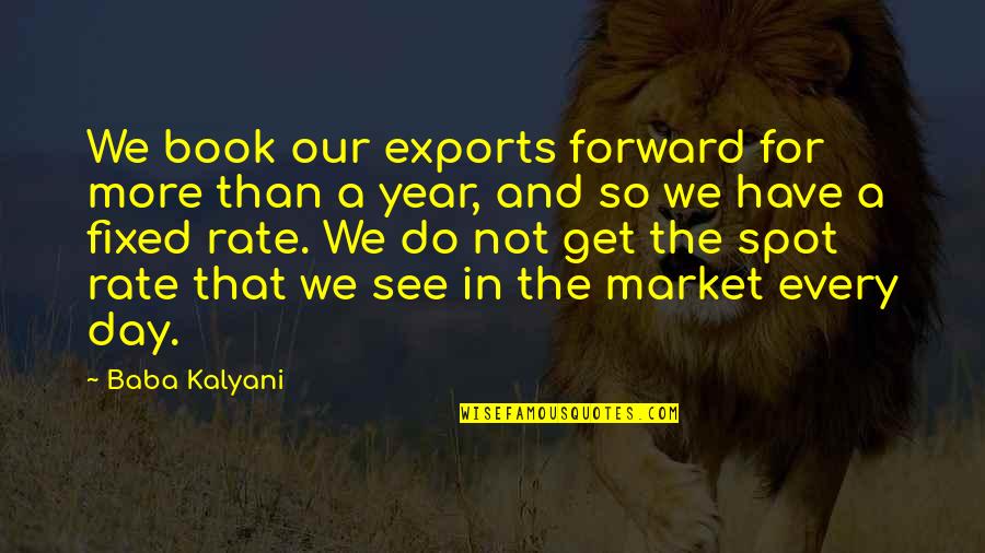 Year Book Quotes By Baba Kalyani: We book our exports forward for more than