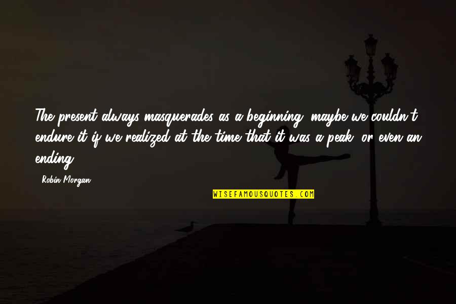 Year End Review Quotes By Robin Morgan: The present always masquerades as a beginning; maybe Year End Review Quotes By Robin Morgan: The present always masquerades as a beginning; maybe