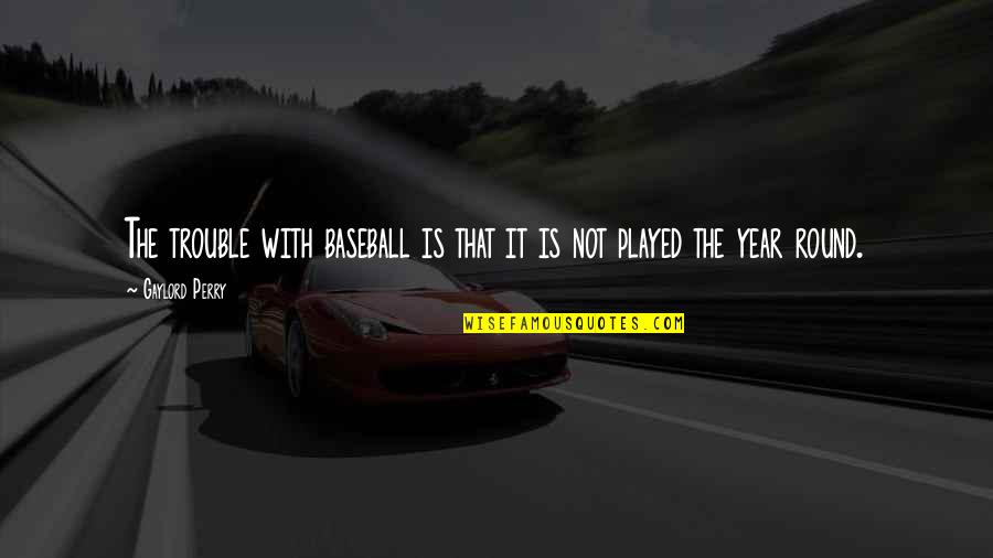 Year Round Quotes By Gaylord Perry: The trouble with baseball is that it is