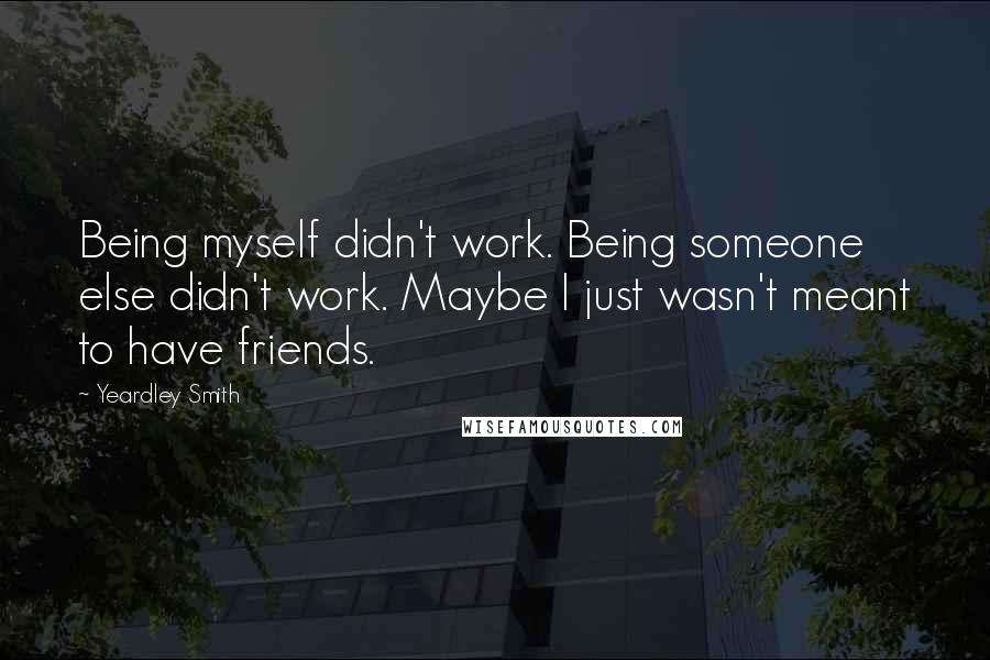 Yeardley Smith quotes: Being myself didn't work. Being someone else didn't work. Maybe I just wasn't meant to have friends.