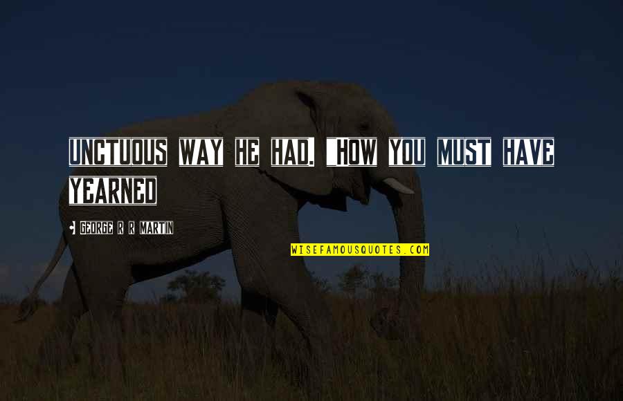 Yearned Quotes By George R R Martin: unctuous way he had. "How you must have Yearned Quotes By George R R Martin: unctuous way he had. "How you must have