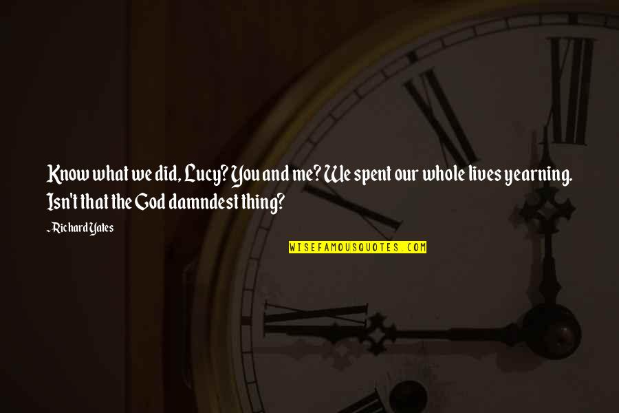 Yearning For God Quotes By Richard Yates: Know what we did, Lucy? You and me? Yearning For God Quotes By Richard Yates: Know what we did, Lucy? You and me?