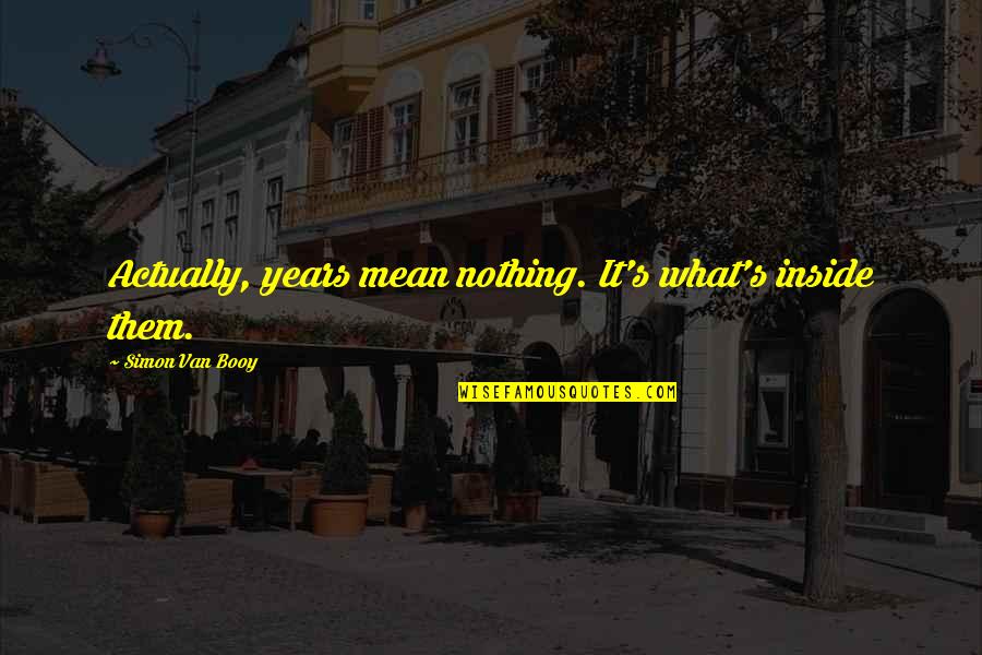 Years In Your Life Quotes By Simon Van Booy: Actually, years mean nothing. It's what's inside them. Years In Your Life Quotes By Simon Van Booy: Actually, years mean nothing. It's what's inside them.