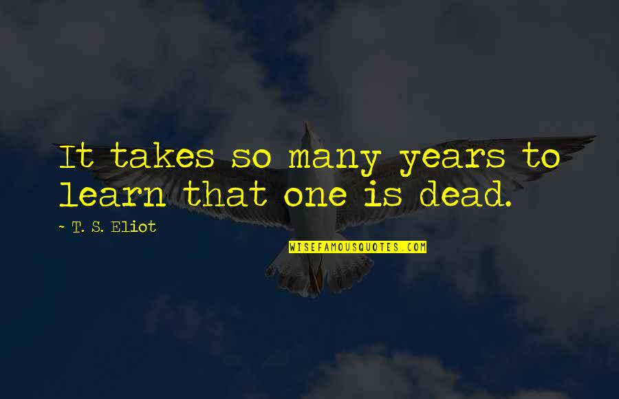 Years It Takes Quotes By T. S. Eliot: It takes so many years to learn that