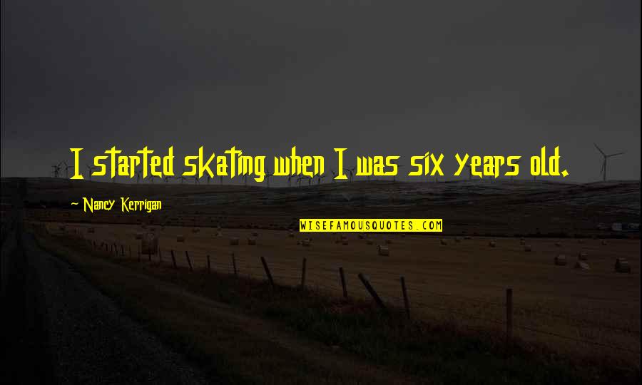 Years Old Quotes By Nancy Kerrigan: I started skating when I was six years