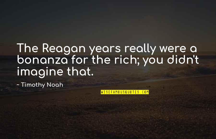 Years That Reagan Quotes By Timothy Noah: The Reagan years really were a bonanza for