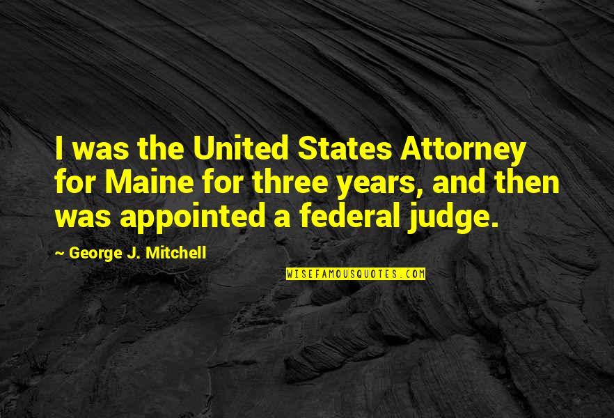 Years That States Quotes By George J. Mitchell: I was the United States Attorney for Maine