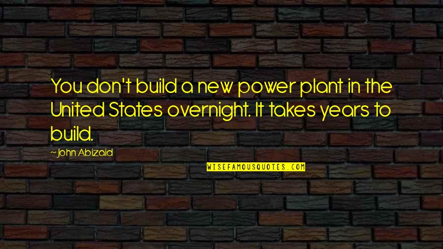 Years That States Quotes By John Abizaid: You don't build a new power plant in