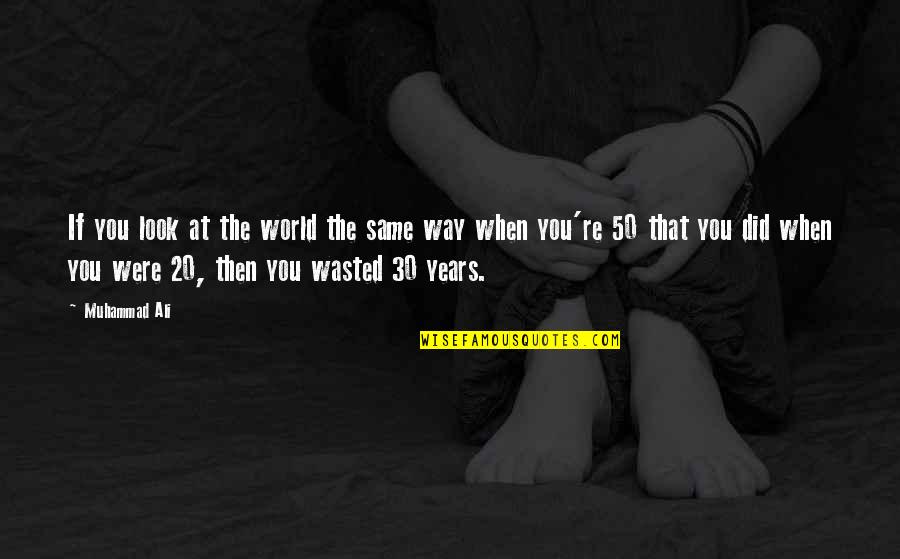 Years Wasted Quotes By Muhammad Ali: If you look at the world the same