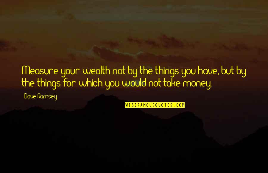 Yearsm Quotes By Dave Ramsey: Measure your wealth not by the things you Yearsm Quotes By Dave Ramsey: Measure your wealth not by the things you