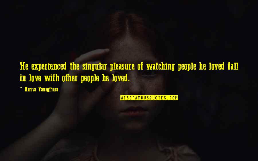 Yeasty Ears Quotes By Hanya Yanagihara: He experienced the singular pleasure of watching people Yeasty Ears Quotes By Hanya Yanagihara: He experienced the singular pleasure of watching people