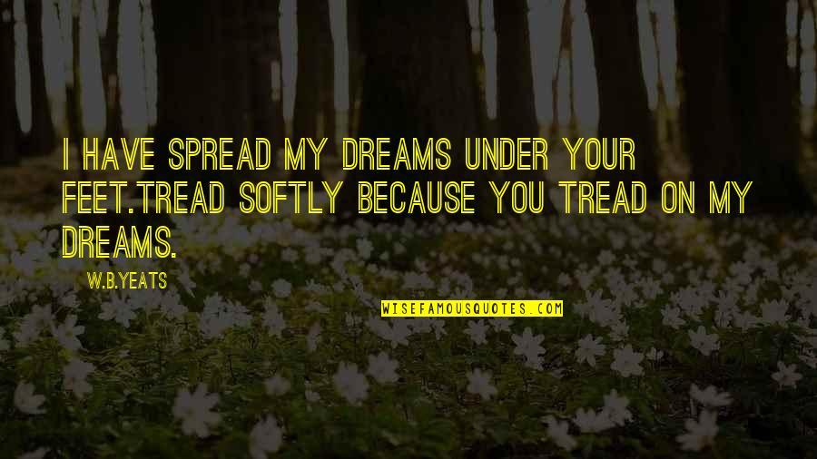 Yeats Quotes By W.B.Yeats: I have spread my dreams under your feet.Tread
