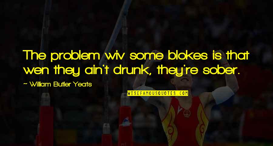 Yeats Quotes By William Butler Yeats: The problem wiv some blokes is that wen Yeats Quotes By William Butler Yeats: The problem wiv some blokes is that wen