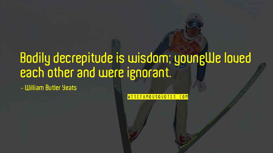 Yeats Quotes By William Butler Yeats: Bodily decrepitude is wisdom; youngWe loved each other Yeats Quotes By William Butler Yeats: Bodily decrepitude is wisdom; youngWe loved each other