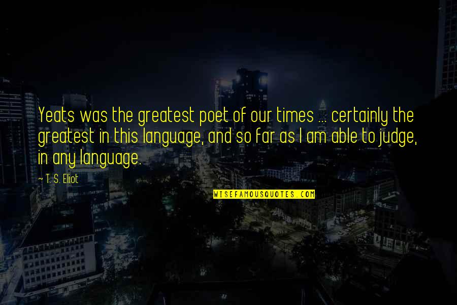Yeats's Quotes By T. S. Eliot: Yeats was the greatest poet of our times Yeats's Quotes By T. S. Eliot: Yeats was the greatest poet of our times