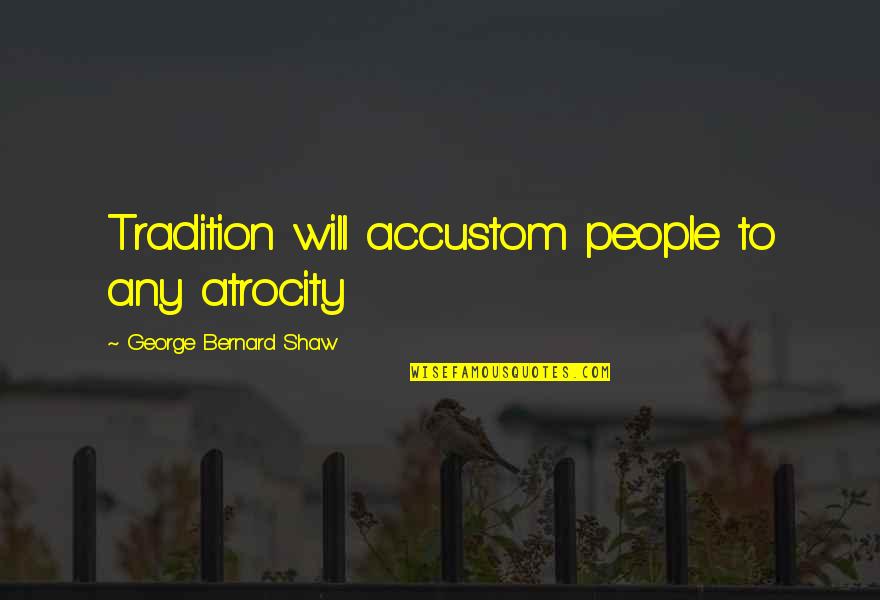 Yechiel Esformes Quotes By George Bernard Shaw: Tradition will accustom people to any atrocity Yechiel Esformes Quotes By George Bernard Shaw: Tradition will accustom people to any atrocity