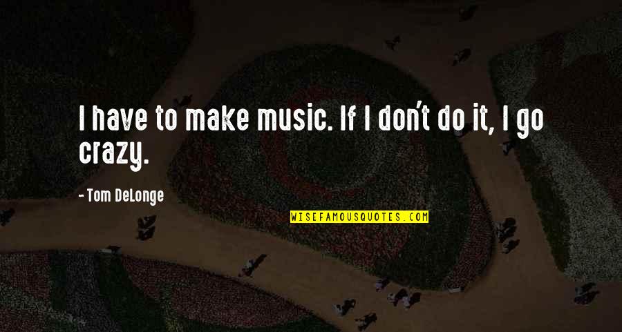 Yehr Quotes By Tom DeLonge: I have to make music. If I don't Yehr Quotes By Tom DeLonge: I have to make music. If I don't
